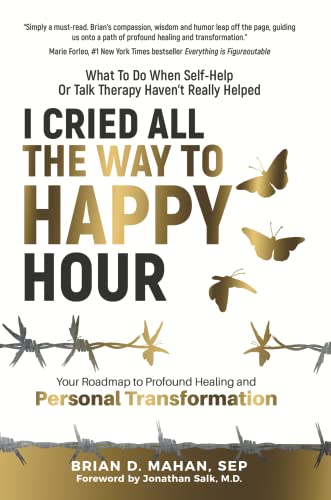 I Cried All The Way To Happy Hour: What To Do When Self-Help Or Talk Therapy Havent Really Helped - Your Roadmap To Profound Healing And Personal Transformation