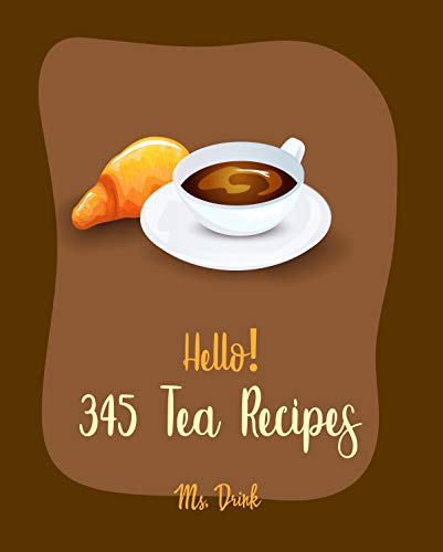 Hello! 345 Tea Recipes: Best Tea Cookbook Ever For Beginners [Citrus Cookbook, Matcha Recipe, Tea Cocktail Recipe, Iced Tea Recipes, Chai Tea Recipes, ... Tea Recipe, Milk Tea Recipe Book] [Book 1]