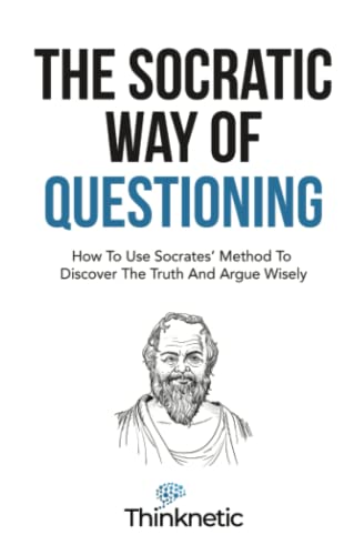 The Socratic Way Of Questioning: How To Use Socrates' Method To Discover The Truth And Argue Wisely (Critical Thinking & Logic Mastery)