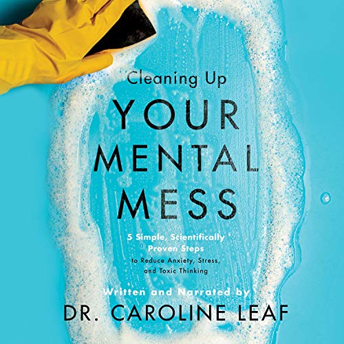 Cleaning Up Your Mental Mess: 5 Simple, Scientifically Proven Steps to Reduce Anxiety, Stress, and Toxic Thinking