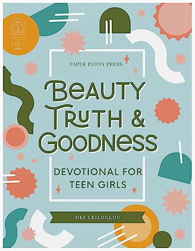 Beauty, Truth and Goodness, Devotional for Teen GIrls: 40 Daily Devotions and Prayers to Reduce Anxiety and Strengthen Faith