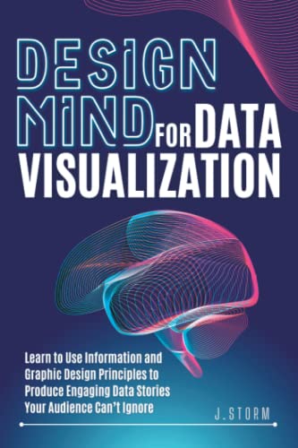 Design Mind for Data Visualization: Learn to Use Information and Graphic Design Principles to Produce Engaging Data Stories Your Audience Cant Ignore