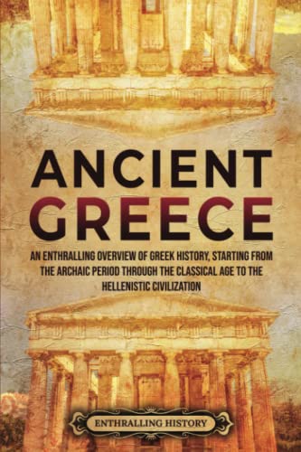 Ancient Greece: An Enthralling Overview of Greek History, Starting from the Archaic Period through the Classical Age to the Hellenistic Civilization (Civilizations)