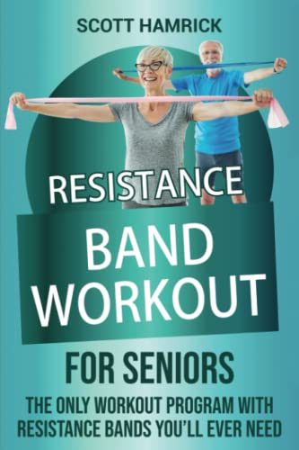 Resistance Band Workout for Seniors: The Only Workout Program with Resistance Bands Youll Ever Need (Workouts for Men and Women Over 60)