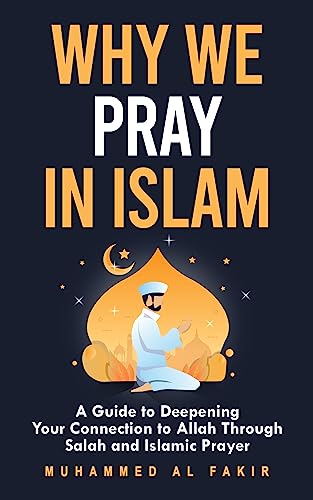 Why We Pray in Islam: A Guide to Deepening Your Connection to Allah Through Salah and Islamic Prayer (The Islamic Spiritual Journey Series)