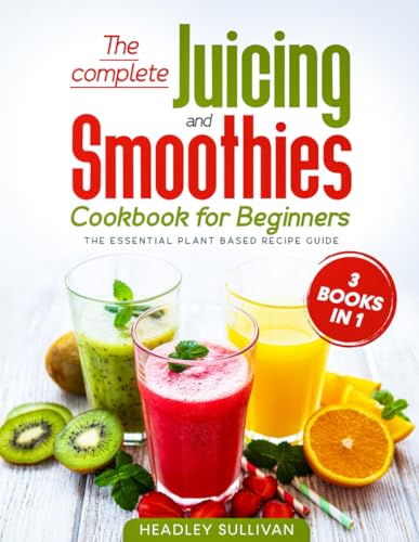 The complete Juicing & Smoothies cookbook for beginners: 3 books in 1: The Essential Plant Based Recipe Guide for Weight Loss, Detox Your Body, Anti-age, Fight Disease, Gain Energy and Healthy Life