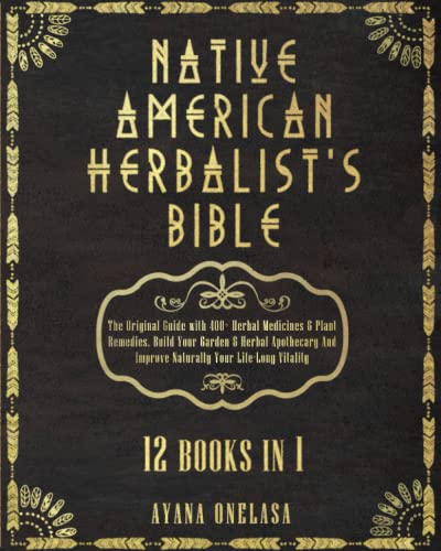 Native American Herbalists Bible - 12 Books in 1: The Original Guide with 400+ Herbal Medicines & Plant Remedies. Build Your Garden & Herbal Apothecary And Improve Naturally Your Life-Long Vitality