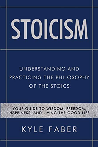 Stoicism - Understanding and Practicing the Philosophy of the Stoics: Your Guide to Wisdom, Freedom, Happiness, and Living the Good Life (Stoic Philosophy)