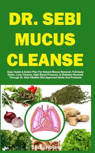 DR. SEBI MUCUS CLEANSE: Easy Guide & Action Plan For Natural Mucus Removal, Full-body Detox, Liver Cleanse, High Blood Pressure, & Diabetes Reversal ... Herbs And Products (The Dr. Sebi Diet Guide)
