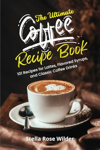 The Ultimate Coffee Recipe Book: 101 Recipes for Lattes, Flavored Syrups, and Classic Coffee Drinks