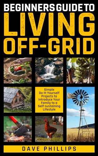 BEGINNERS GUIDE TO LIVING OFF-GRID: Simple Do-It-Yourself Projects to Introduce Your Family to a Self-Sustaining Lifestyle