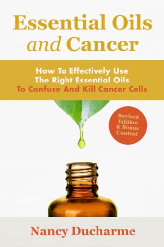 Essential Oils And Cancer: How To Effectively Use The Right Essential Oils To Confuse And Kill Cancer Cells