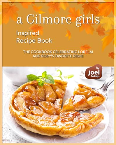 A Gilmore Girls Inspired Recipe Book: The Cookbook Celebrating Lorelai and Rory's Favorite Dishes