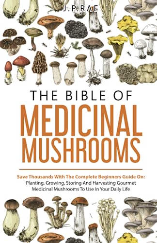 The Bible Of Medicinal Mushrooms: Save Thousands With The Complete Beginners Guide On: Planting, Growing, Storing, And Harvesting Gourmet Medicinal Mushrooms To Use In Your Daily Life