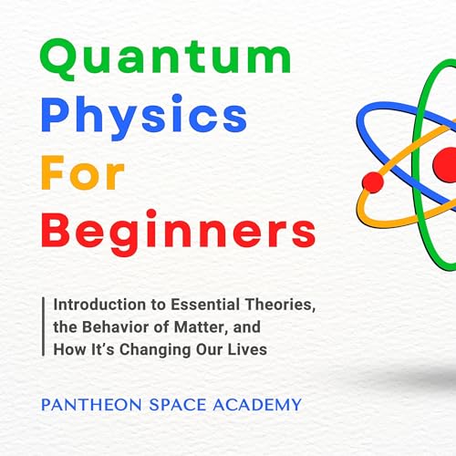 Quantum Physics: Introduction to Essential Theories, the Behavior of Matter, and How it's Changing Our Lives