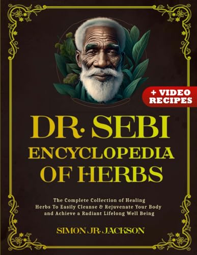 Dr. Sebi Encyclopedia of Herbs: The Complete Collection of Healing Herbs To Easily Cleanse & Rejuvenate Your Body and Achieve a Radiant Lifelong Well Being