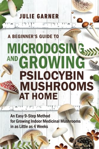 A Beginners Guide To Microdosing and Growing Psilocybin Mushrooms At Home: An Easy 9-Step Method for Growing Indoor Medicinal Mushrooms in as Little as 4 Weeks