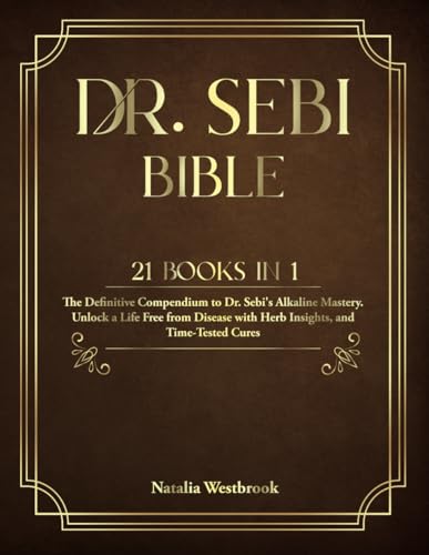 Dr. SEBI BIBLE: 21 Books in 1: The Definitive Compendium to Dr. Sebi's Alkaline Mastery. Unlock a Life Free from Disease with Herb Insights, and Time-Tested Cures.