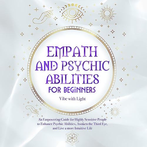 Empath and Psychic Abilities for Beginners: An Empowering Guide for Highly Sensitive People to Enhance Psychic Abilities, Awaken the Third Eye, and Live a More Intuitive Life