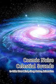 Cosmic Noise: Celestial Sounds to Calm Your Mind, Sleep Better, Relax