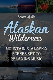 Scenes of the Alaskan Wilderness - Mountain & Alaska Scenes Set to Relaxing Music