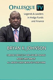 Legends & Leaders in Hedge Funds and Finance - Bryan K. Johnson, Chronic difficulty and failure raising assets: Why 89% of all hedge funds never get over $100m