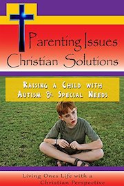 Parenting Issues Christian Solutions - Raising a Child with Autism & Special Needs