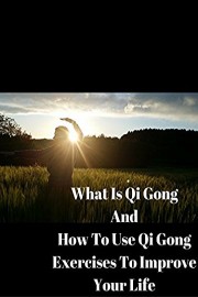 What Is Qi Gong And How To Use Qi Gong Exercises To Improve Your Life
