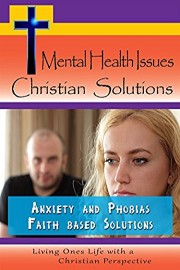 Mental Health Issues, Christian Solutions - Anxiety and Phobias Faith Based Solutions
