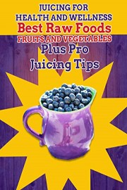 Juicing For Health and Wellness, Best Raw Foods, Fruits and Vegetables plus pro juicing tips