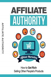 Affiliate Authority: How To Get Rich Selling Other People's Products