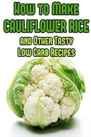 How to Make Cauliflower Rice and Other Tasty Low Carb Recipes