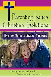Parenting Issues, Christian Solutions: How to Raise a Moral Teenager