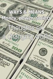 Ways & Means Money, power, society Thoughts on a changing world