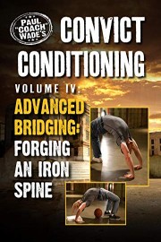 Convict Conditioning, Volume 4: Advanced Bridging: Forging an Iron Spine