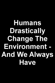 Humans Drastically Change The Environment - And We Always Have