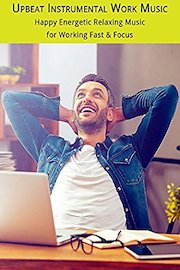 Upbeat Instrumental Work Music: Happy Energetic Relaxing Music for Working Fast & Focus