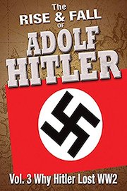 The Rise and Fall of Adolf Hitler: Volume 3 - Why Hitler Lost WWII