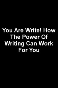 You Are Write! How The Power Of Writing Can Work For You