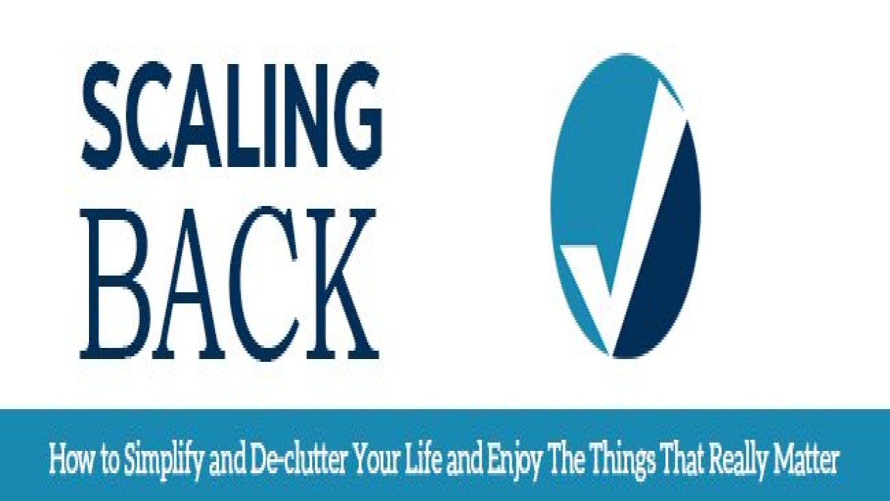 Scaling Back - Discover How To Simplify and De-clutter Your Life And Enjoy The Things That Really Matter