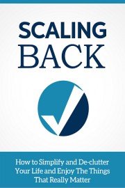 Scaling Back - Discover How To Simplify and De-clutter Your Life And Enjoy The Things That Really Matter