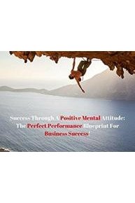Success Through A Positive Mental Attitude: The Perfect Performance Blueprint For Business Success!