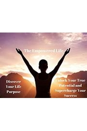 The Empowered Life: Discover Your Life Purpose. Unlock Your True Potential and Supercharge Your Success!