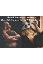 The Full Body Fitness Workout: Shred Fat And Gain Muscle Without Burnout