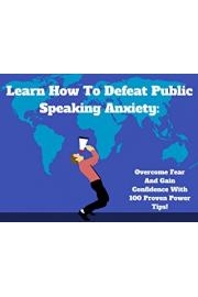 Learn How To Defeat Public Speaking Anxiety: Overcome Fear And Gain Confidence With 100 Proven Power Tips!