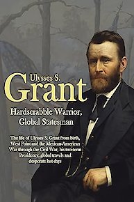 Ulysses S. Grant: Hardscrabble Warrior, Global Statesman